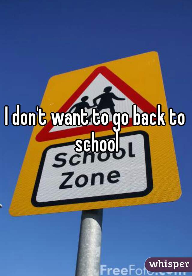 I don't want to go back to school