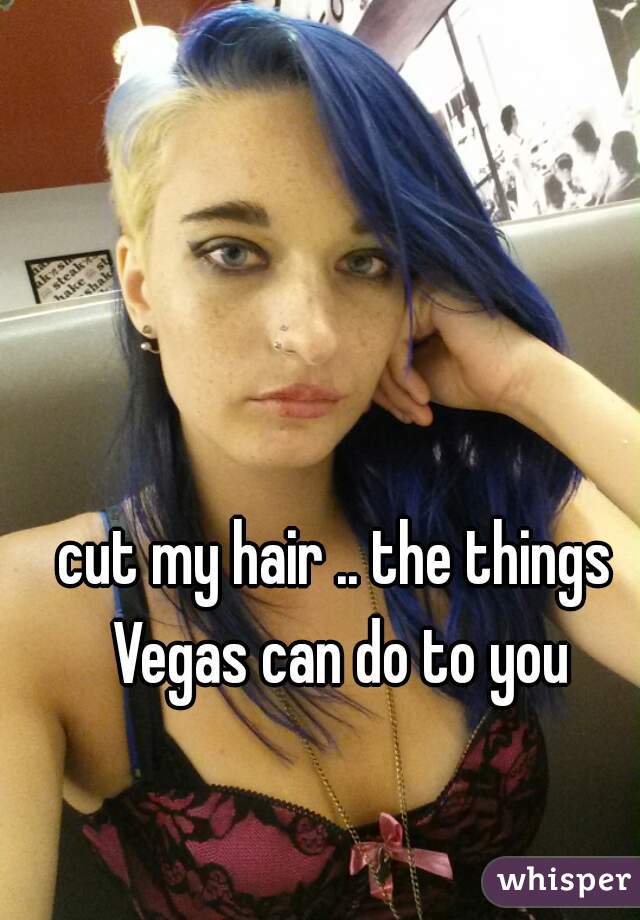 cut my hair .. the things Vegas can do to you