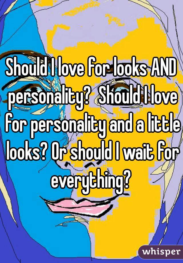 Should I love for looks AND personality?  Should I love for personality and a little looks? Or should I wait for everything? 