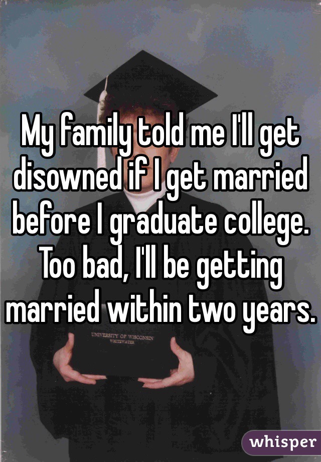 My family told me I'll get disowned if I get married before I graduate college. Too bad, I'll be getting married within two years.