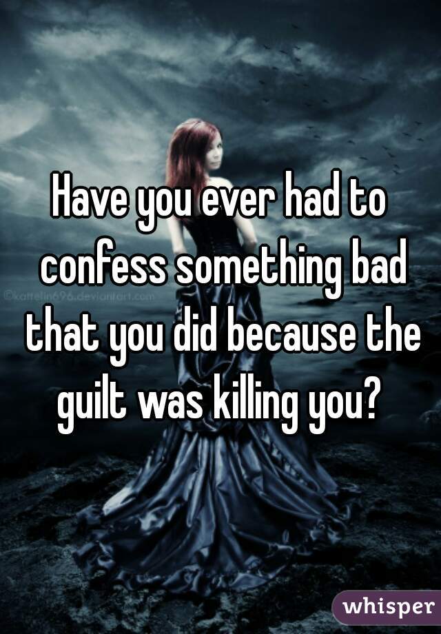 Have you ever had to confess something bad that you did because the guilt was killing you? 