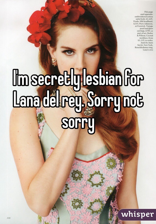 I'm secretly lesbian for Lana del rey. Sorry not sorry 