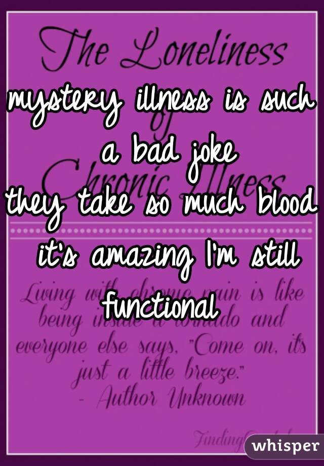 mystery illness is such a bad joke
they take so much blood it's amazing I'm still functional 