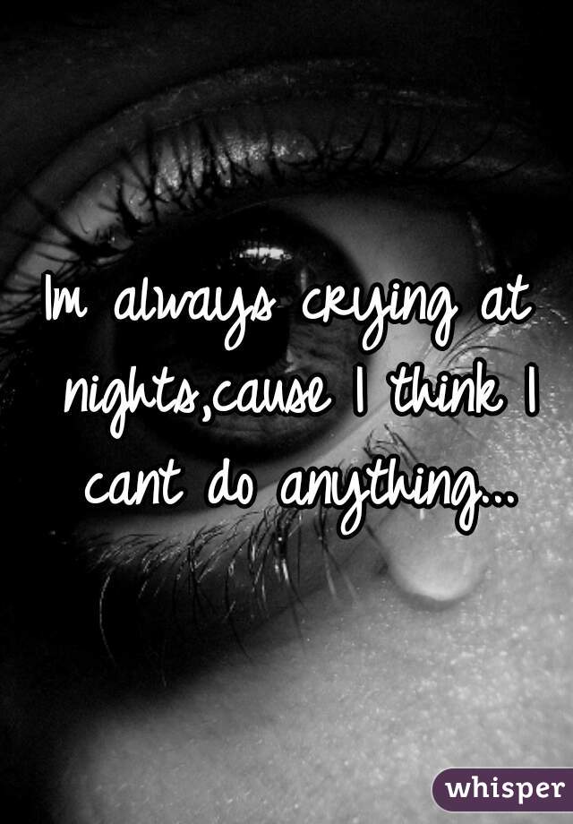 Im always crying at nights,cause I think I cant do anything...