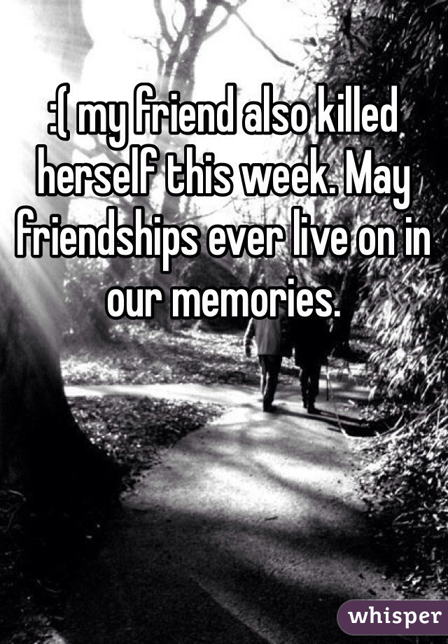 :( my friend also killed herself this week. May friendships ever live on in our memories.