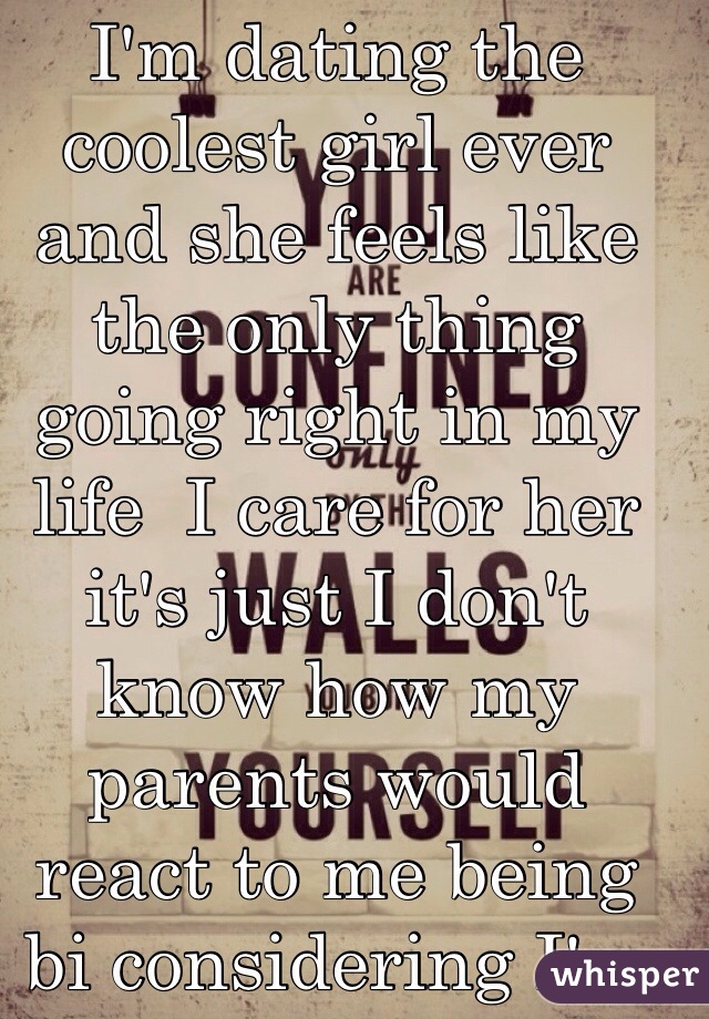 I'm dating the coolest girl ever and she feels like the only thing going right in my life  I care for her it's just I don't know how my parents would react to me being bi considering I'm catholic 