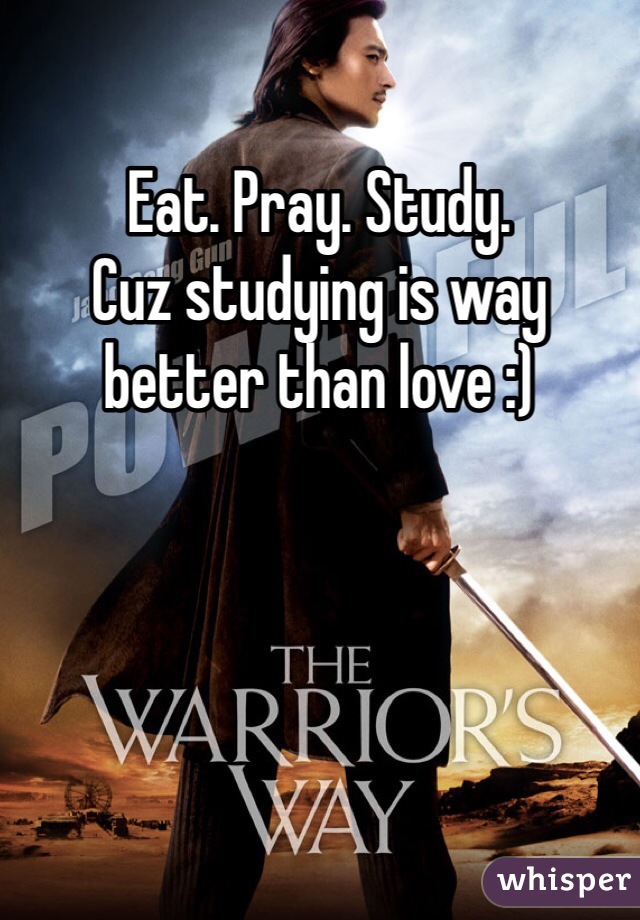 Eat. Pray. Study. 
Cuz studying is way better than love :)