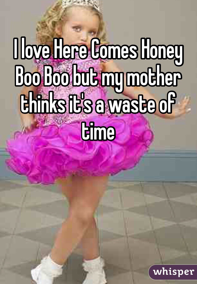 I love Here Comes Honey Boo Boo but my mother thinks it's a waste of time