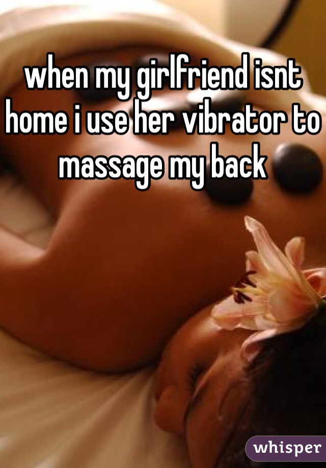 when my girlfriend isnt home i use her vibrator to massage my back