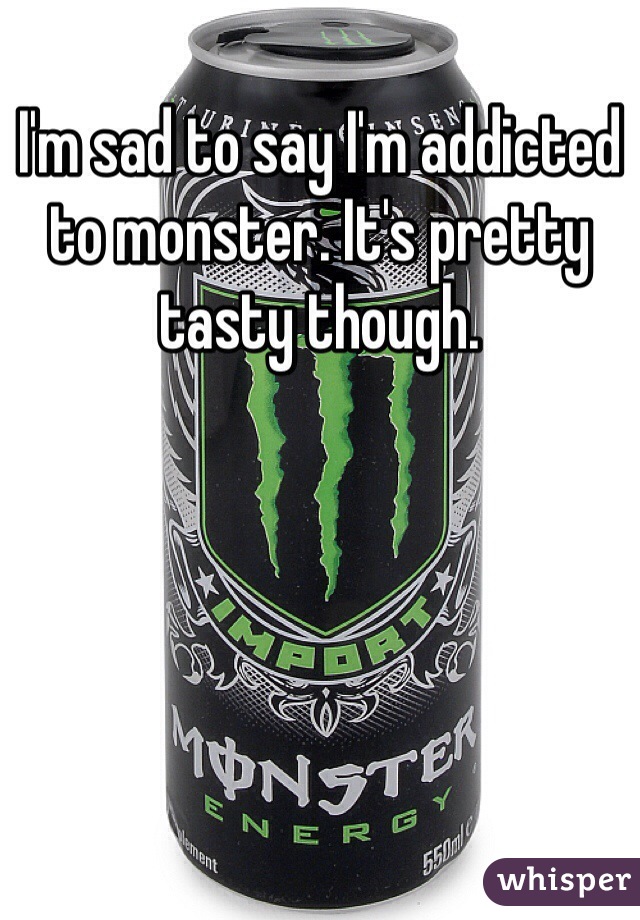 I'm sad to say I'm addicted to monster. It's pretty tasty though.