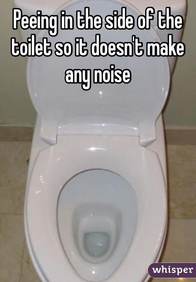 Peeing in the side of the toilet so it doesn't make any noise