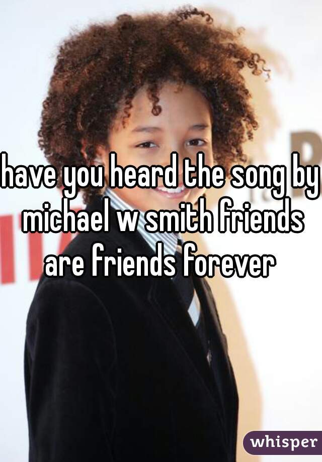 have you heard the song by michael w smith friends are friends forever 