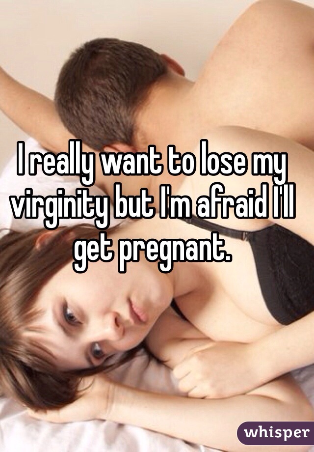 I really want to lose my virginity but I'm afraid I'll get pregnant.