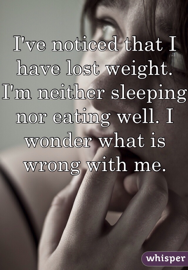 I've noticed that I have lost weight. I'm neither sleeping nor eating well. I wonder what is wrong with me.