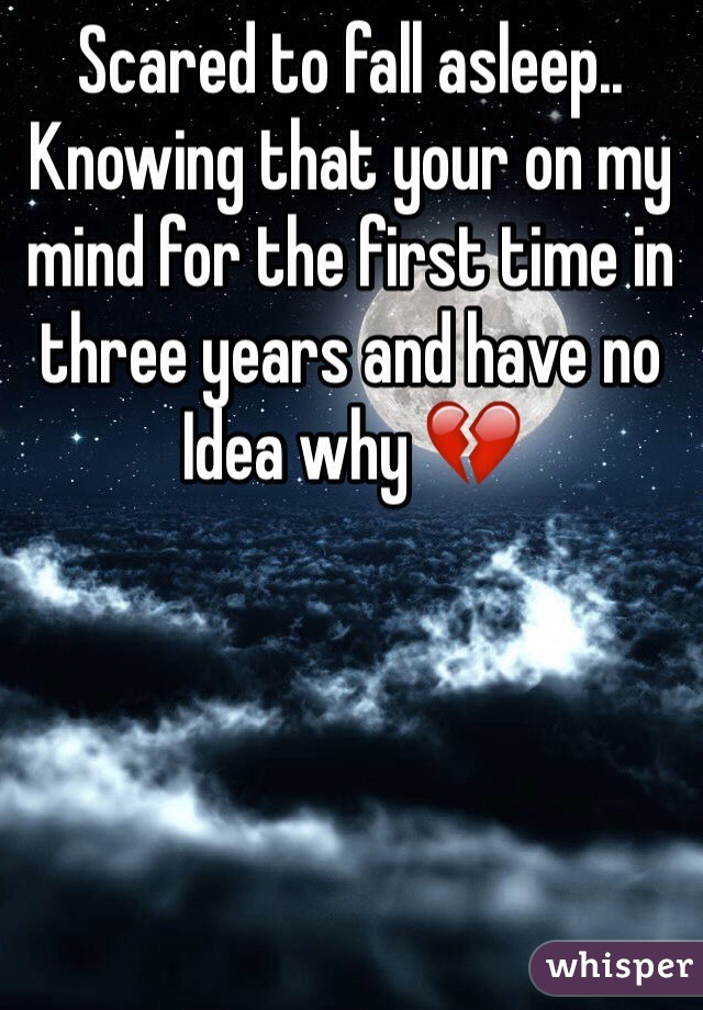 Scared to fall asleep.. Knowing that your on my mind for the first time in three years and have no Idea why 💔