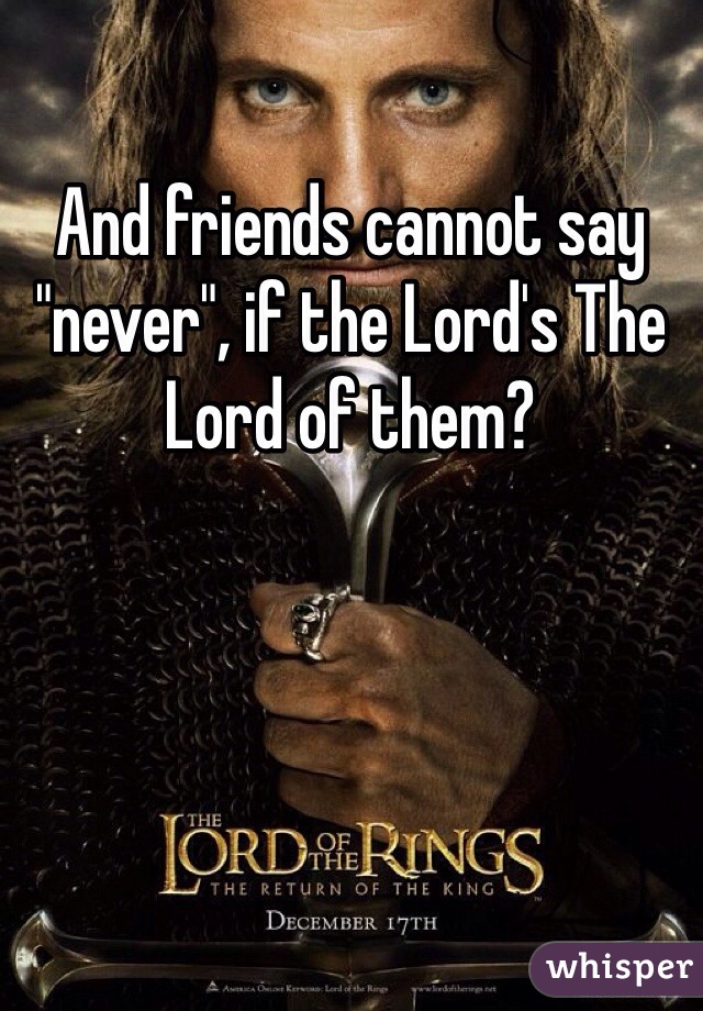 And friends cannot say "never", if the Lord's The Lord of them?