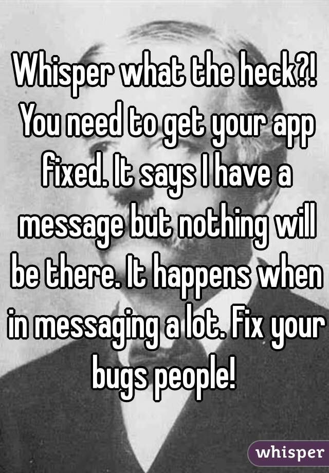 Whisper what the heck?! You need to get your app fixed. It says I have a message but nothing will be there. It happens when in messaging a lot. Fix your bugs people! 