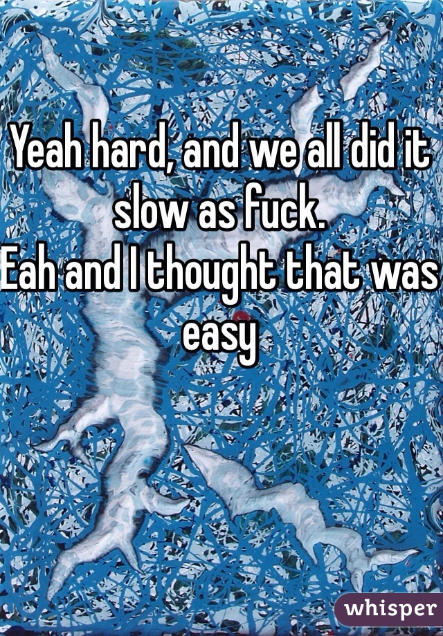 Yeah hard, and we all did it slow as fuck.
Eah and I thought that was easy
