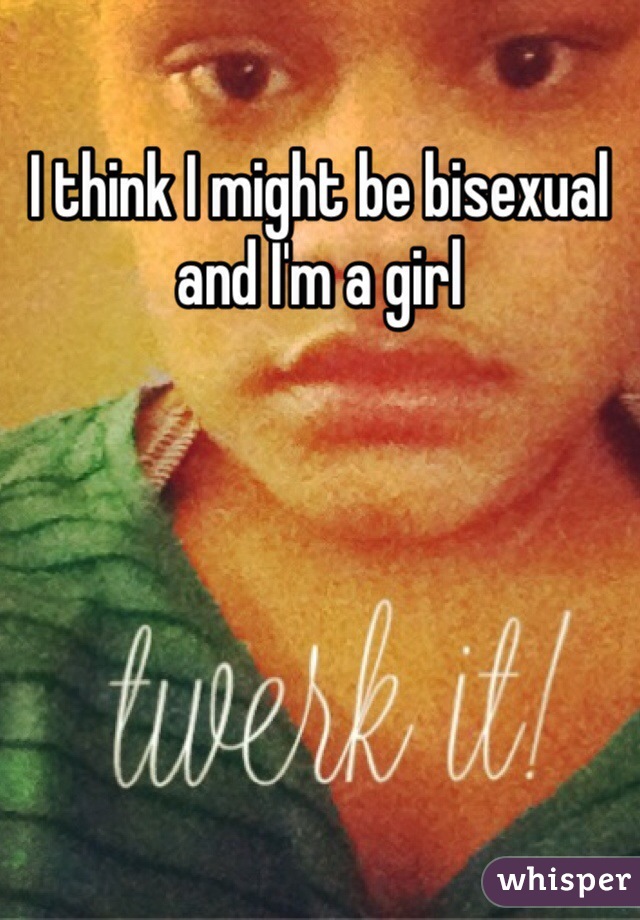 I think I might be bisexual and I'm a girl 