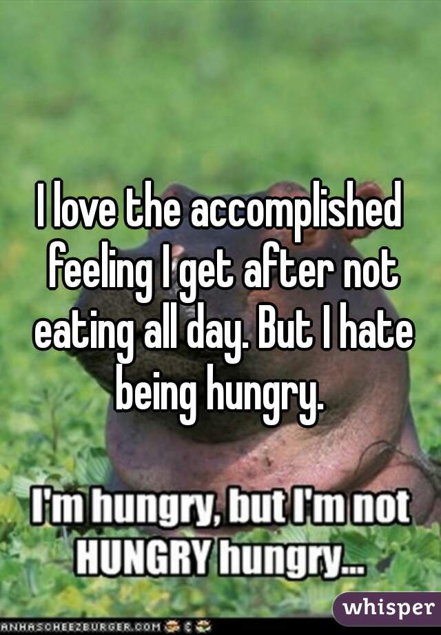 I love the accomplished feeling I get after not eating all day. But I hate being hungry. 