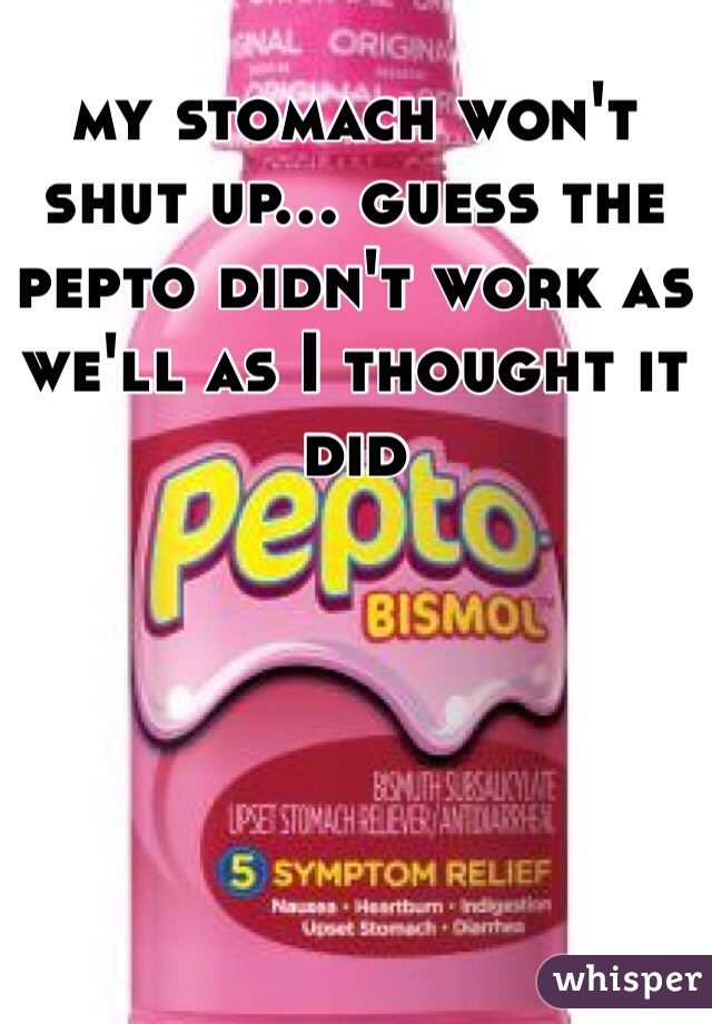 my stomach won't shut up... guess the pepto didn't work as we'll as I thought it did 