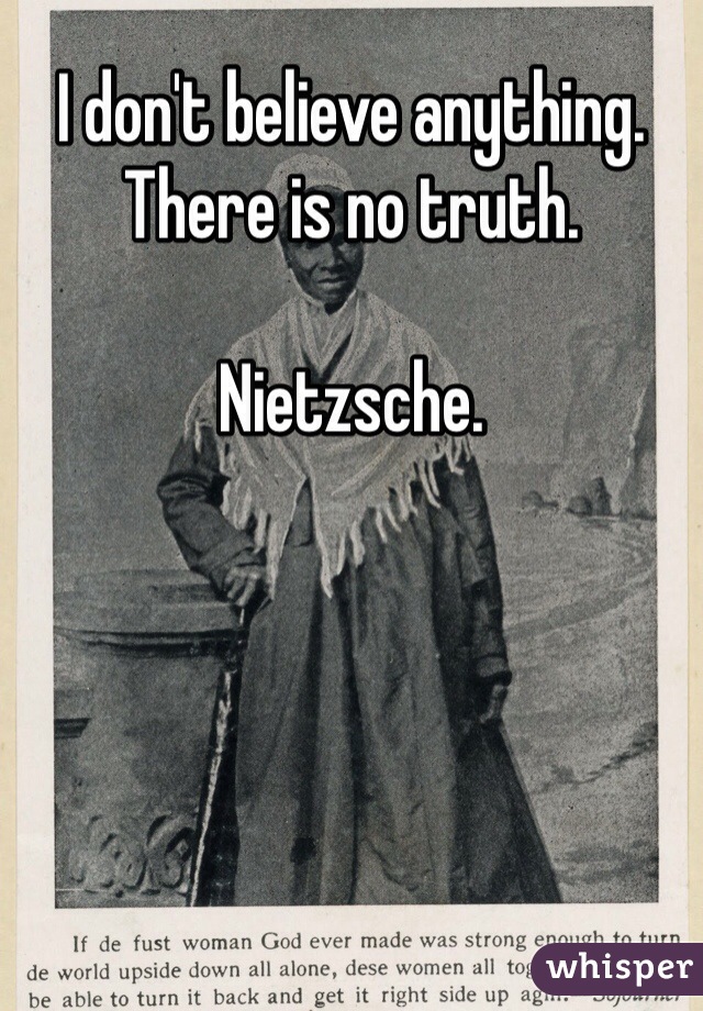 I don't believe anything.  There is no truth.

Nietzsche.  