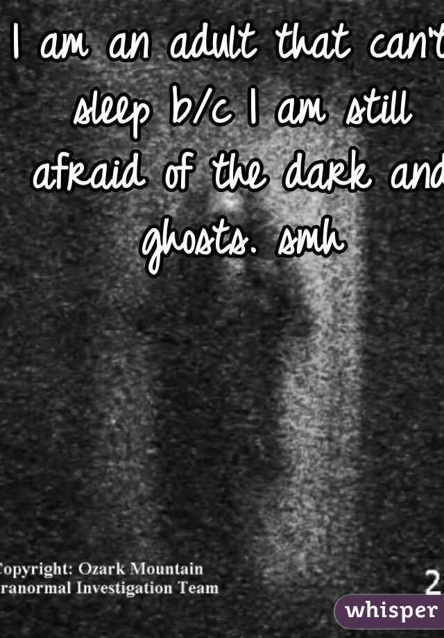 I am an adult that can't sleep b/c I am still afraid of the dark and ghosts. smh