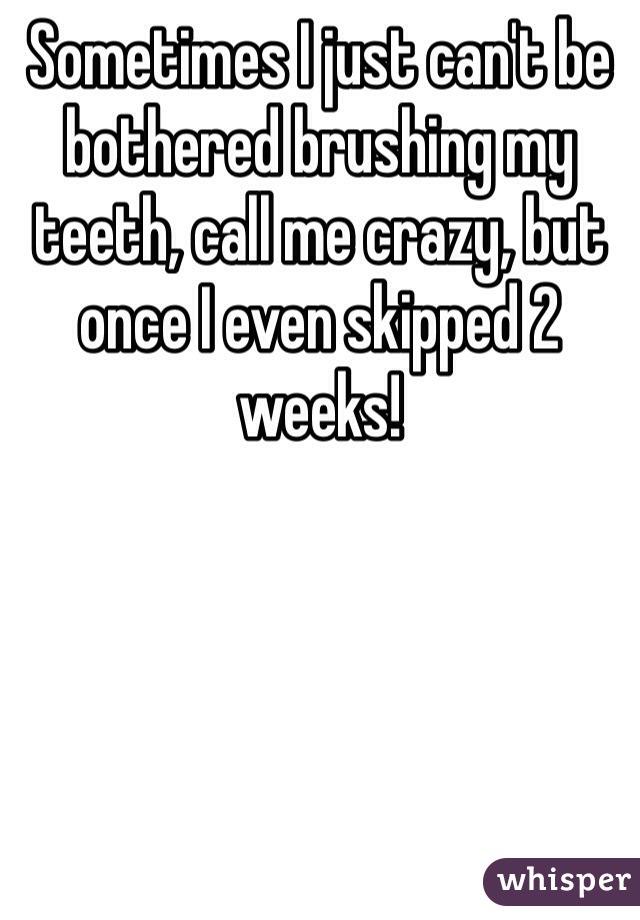 Sometimes I just can't be bothered brushing my teeth, call me crazy, but once I even skipped 2 weeks!