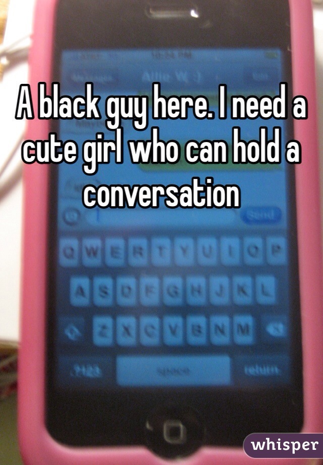 A black guy here. I need a cute girl who can hold a conversation