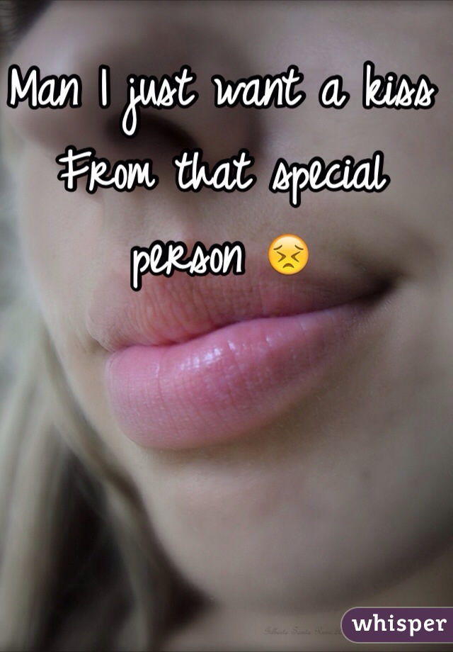 Man I just want a kiss
From that special person 😣