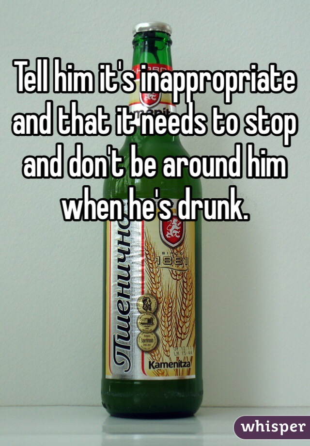 Tell him it's inappropriate and that it needs to stop and don't be around him when he's drunk.