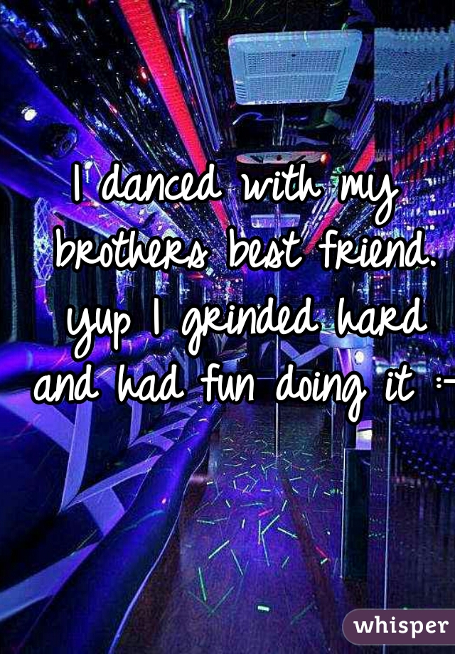 I danced with my brothers best friend. yup I grinded hard and had fun doing it :-)