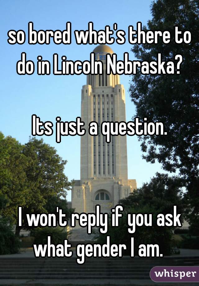 so bored what's there to do in Lincoln Nebraska? 
      
Its just a question.
     
      
I won't reply if you ask what gender I am.  