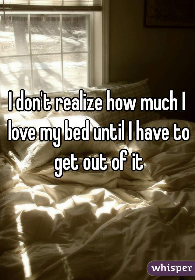 I don't realize how much I love my bed until I have to get out of it