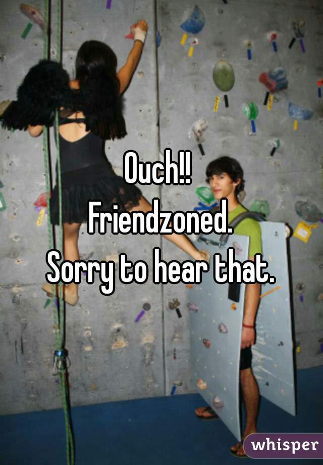 Ouch!! 
Friendzoned.
Sorry to hear that.