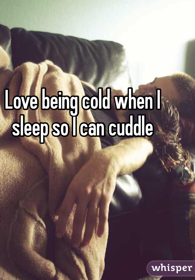 Love being cold when I sleep so I can cuddle 