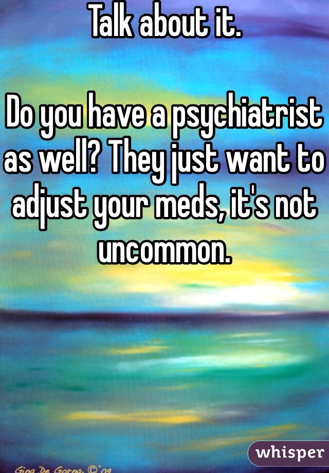 Talk about it. 

Do you have a psychiatrist as well? They just want to adjust your meds, it's not uncommon. 

