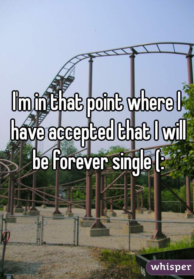 I'm in that point where I have accepted that I will be forever single (: