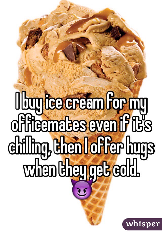 I buy ice cream for my officemates even if it's chilling, then I offer hugs when they get cold.
😈