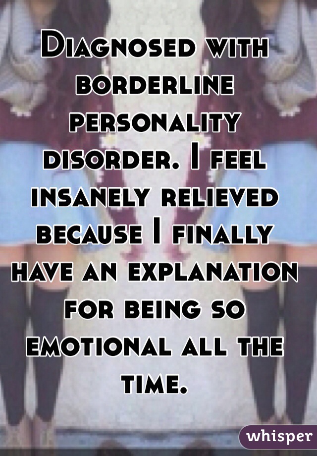 Diagnosed with borderline personality disorder. I feel insanely relieved because I finally have an explanation for being so emotional all the time. 