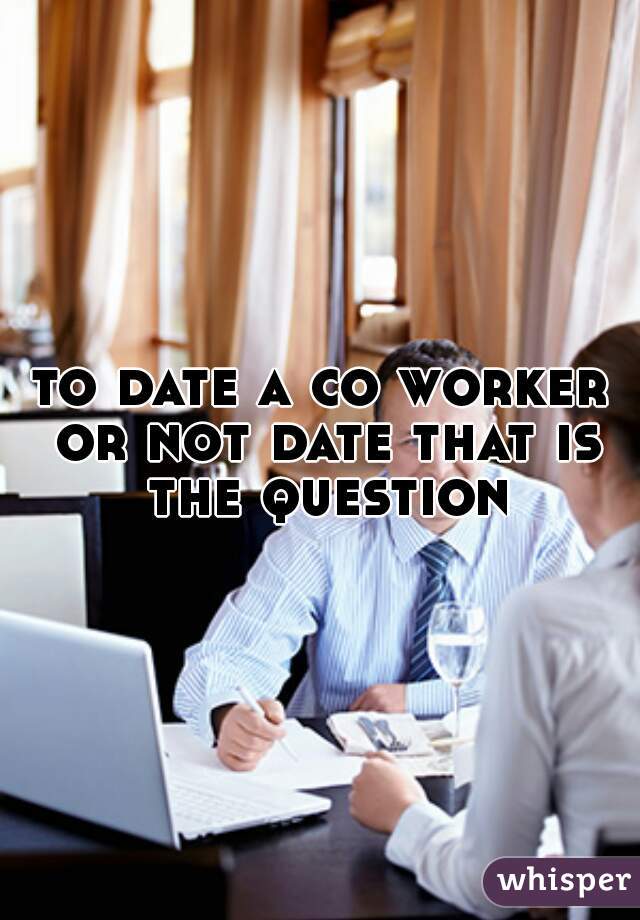 to date a co worker or not date that is the question