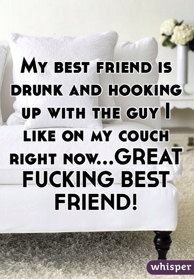 My best friend is drunk and hooking up with the guy I like on my couch right now...GREAT FUCKING BEST FRIEND!