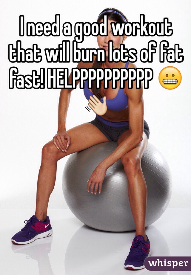 I need a good workout that will burn lots of fat fast! HELPPPPPPPPPP 😬👋