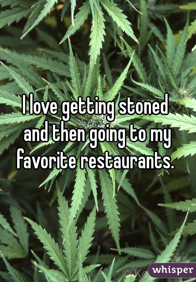 I love getting stoned 
and then going to my
favorite restaurants. 