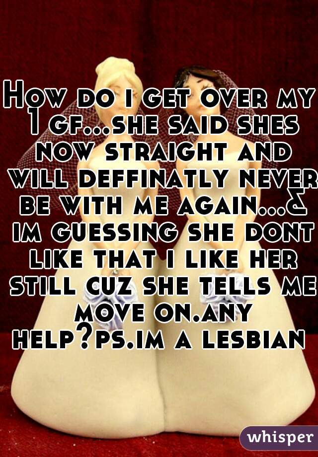 How do i get over my 1 gf...she said shes now straight and will deffinatly never be with me again...& im guessing she dont like that i like her still cuz she tells me move on.any help?ps.im a lesbian 