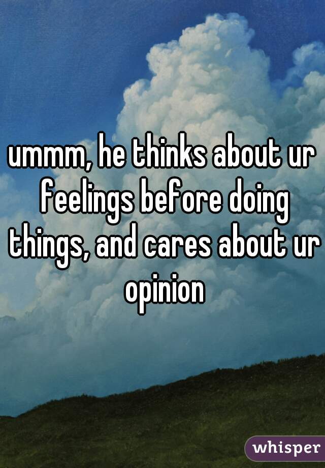 ummm, he thinks about ur feelings before doing things, and cares about ur opinion