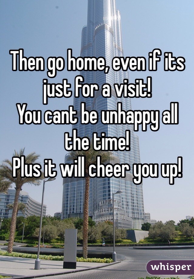 Then go home, even if its just for a visit!
You cant be unhappy all the time!
Plus it will cheer you up! 