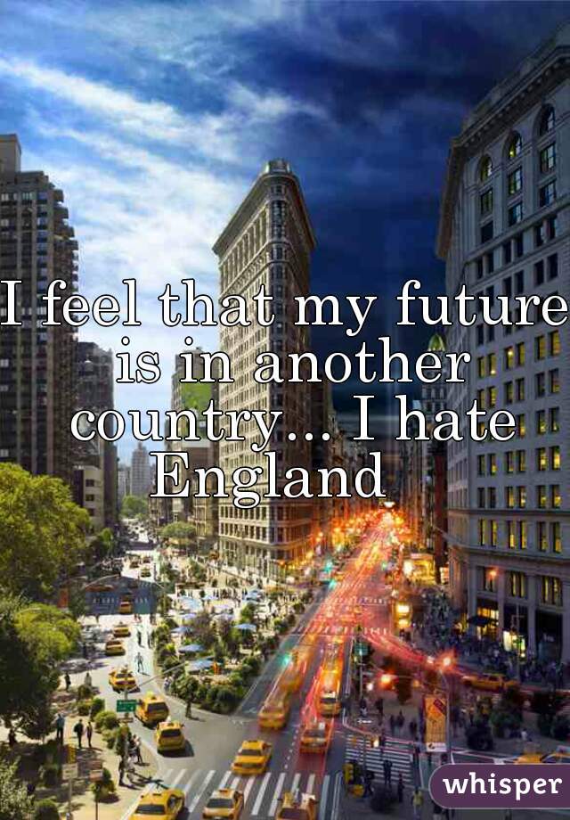 I feel that my future is in another country... I hate England   