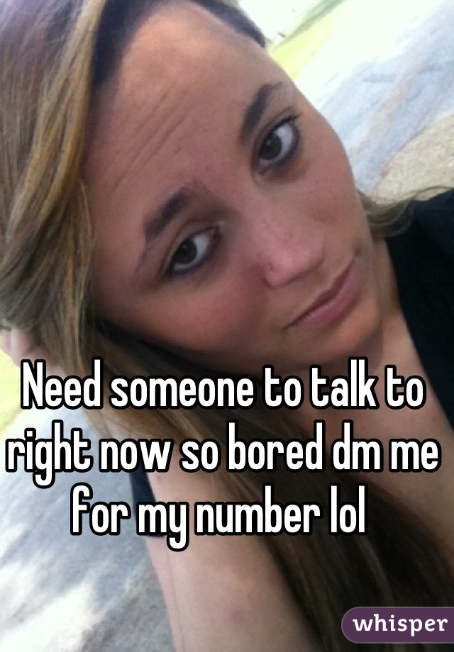 Need someone to talk to right now so bored dm me for my number lol 