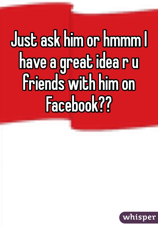 Just ask him or hmmm I have a great idea r u friends with him on Facebook??